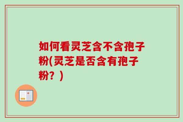 如何看灵芝含不含孢子粉(灵芝是否含有孢子粉?) 如何看灵芝含不含孢子粉(灵芝是否含有孢子粉?)
