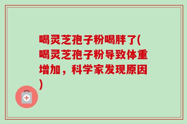 喝灵芝孢子粉喝胖了(喝灵芝孢子粉导致体重增加，科学家发现原因)