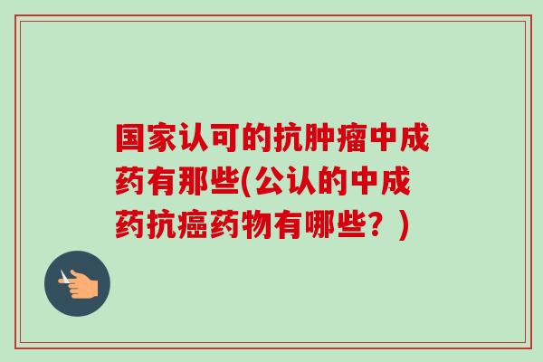 国家认可的抗中成药有那些(公认的中成药抗有哪些？)