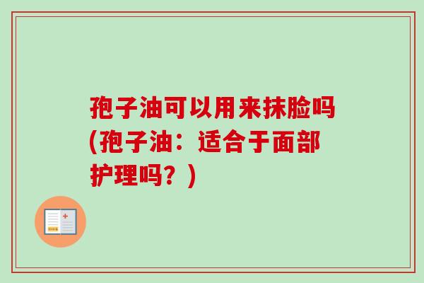 孢子油可以用来抹脸吗(孢子油：适合于面部护理吗？)