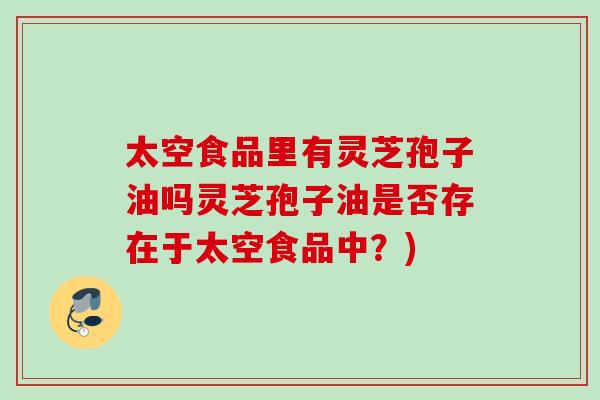 太空食品里有灵芝孢子油吗灵芝孢子油是否存在于太空食品中？)