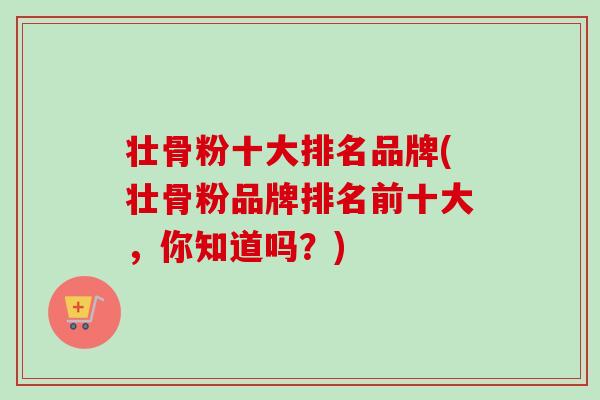 壮骨粉十大排名品牌(壮骨粉品牌排名前十大，你知道吗？)