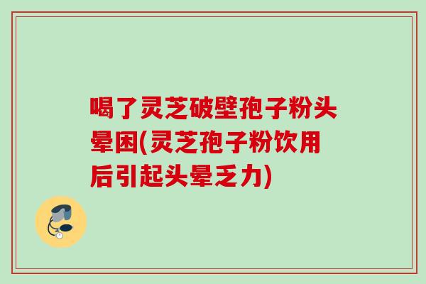 喝了灵芝破壁孢子粉头晕困(灵芝孢子粉饮用后引起头晕乏力)
