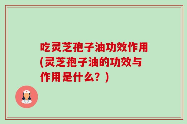 吃灵芝孢子油功效作用(灵芝孢子油的功效与作用是什么?) 吃灵芝孢子油功效作用(灵芝孢子油的功效与作用是什么?)