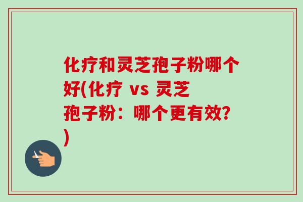 和灵芝孢子粉哪个好( vs 灵芝孢子粉：哪个更有效？)