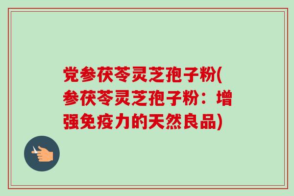 党参茯苓灵芝孢子粉(参茯苓灵芝孢子粉:增强免疫力的天然良品) 党参茯苓灵芝孢子粉(参茯苓灵芝孢子粉:增强免疫力的天然良品)