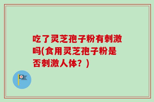 吃了灵芝孢子粉有刺激吗(食用灵芝孢子粉是否刺激人体?) 吃了灵芝孢子粉有刺激吗(食用灵芝孢子粉是否刺激人体?)