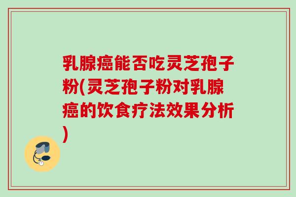 乳腺能否吃灵芝孢子粉(灵芝孢子粉对乳腺的饮食疗法效果分析) 乳腺能否吃灵芝孢子粉(灵芝孢子粉对乳腺的饮食疗法效果分析)