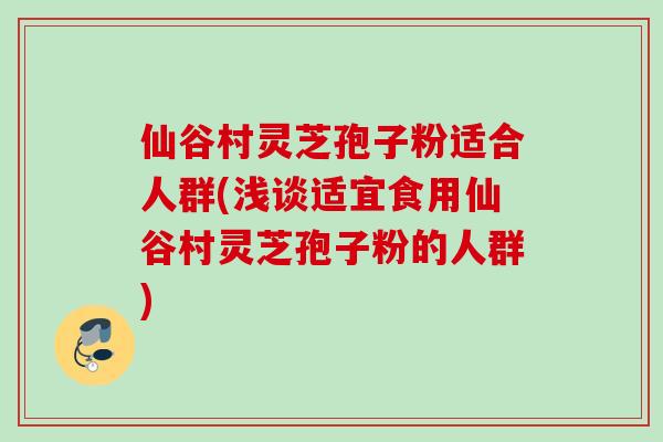 仙谷村灵芝孢子粉适合人群(浅谈适宜食用仙谷村灵芝孢子粉的人群)