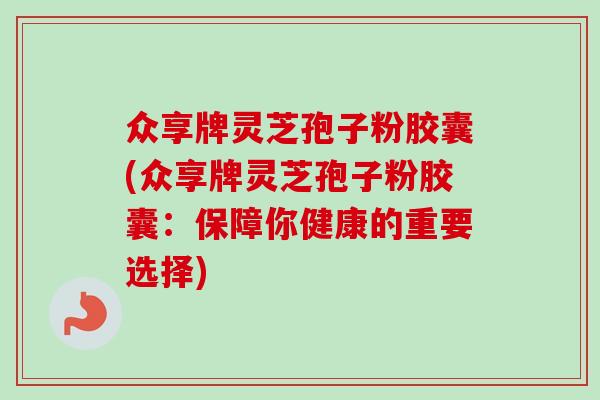 众享牌灵芝孢子粉胶囊(众享牌灵芝孢子粉胶囊：保障你健康的重要选择)