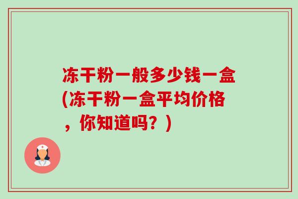冻干粉一般多少钱一盒(冻干粉一盒平均价格，你知道吗？)