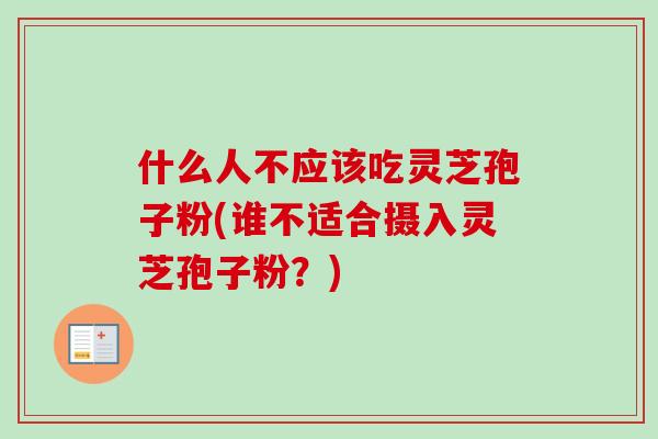 什么人不应该吃灵芝孢子粉(谁不适合摄入灵芝孢子粉?) 什么人不应该吃灵芝孢子粉(谁不适合摄入灵芝孢子粉?)