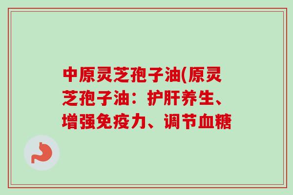 中原灵芝孢子油(原灵芝孢子油:养生、增强免疫力、调节 中原灵芝孢子油(原灵芝孢子油:养生、增强免疫力、调节