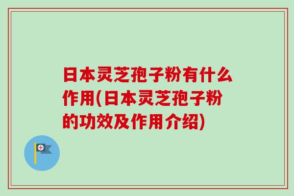 日本灵芝孢子粉有什么作用(日本灵芝孢子粉的功效及作用介绍) 日本灵芝孢子粉有什么作用(日本灵芝孢子粉的功效及作用介绍)