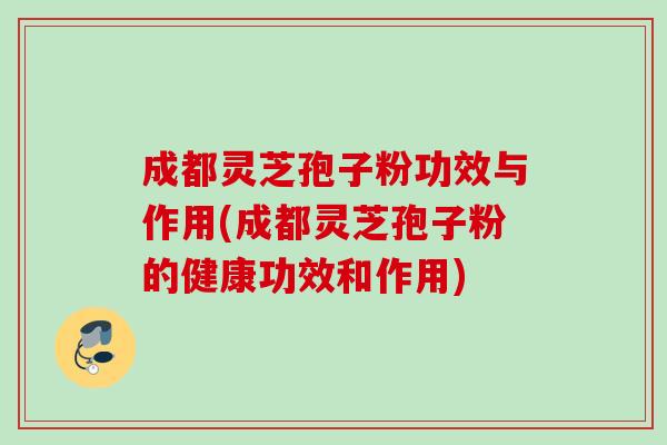成都灵芝孢子粉功效与作用(成都灵芝孢子粉的健康功效和作用)
