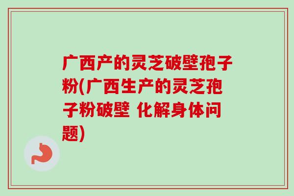 广西产的灵芝破壁孢子粉(广西生产的灵芝孢子粉破壁 化解身体问题) 广西产的灵芝破壁孢子粉(广西生产的灵芝孢子粉破壁 化解身体问题)