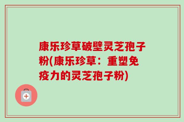 康乐珍草破壁灵芝孢子粉(康乐珍草：重塑免疫力的灵芝孢子粉)
