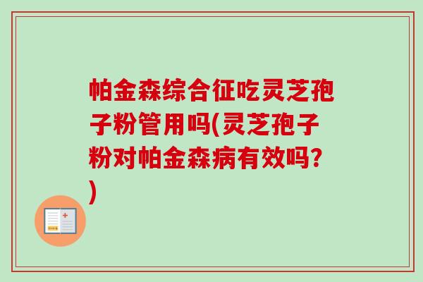 帕金森综合征吃灵芝孢子粉管用吗(灵芝孢子粉对帕金森有效吗?) 帕金森综合征吃灵芝孢子粉管用吗(灵芝孢子粉对帕金森有效吗?)