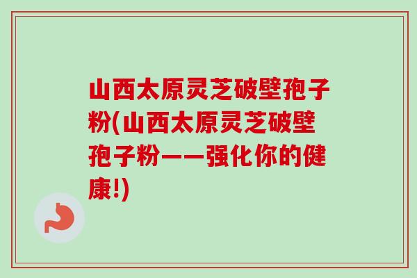 山西太原灵芝破壁孢子粉(山西太原灵芝破壁孢子粉——强化你的健康!)