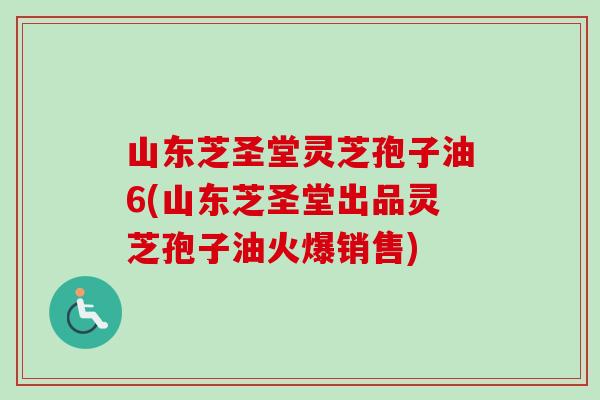 山东芝圣堂灵芝孢子油6(山东芝圣堂出品灵芝孢子油火爆销售)