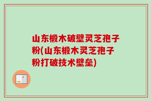 山东椴木破壁灵芝孢子粉(山东椴木灵芝孢子粉打破技术壁垒) 山东椴木破壁灵芝孢子粉(山东椴木灵芝孢子粉打破技术壁垒)