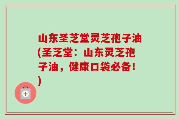 山东圣芝堂灵芝孢子油(圣芝堂:山东灵芝孢子油,健康口袋必备!) 山东圣芝堂灵芝孢子油(圣芝堂:山东灵芝孢子油,健康口袋必备!)