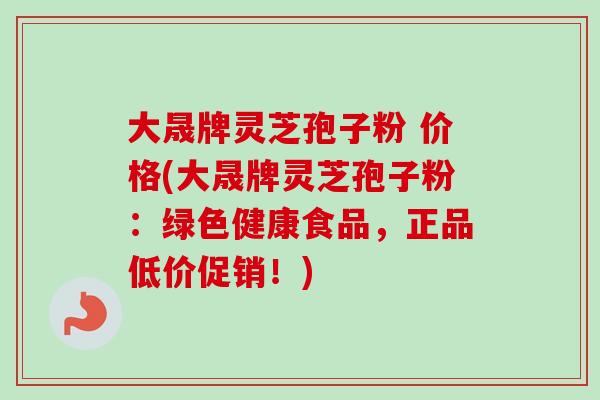 大晟牌灵芝孢子粉 价格(大晟牌灵芝孢子粉:绿色健康食品,正品低价促销!) 大晟牌灵芝孢子粉 价格(大晟牌灵芝孢子粉:绿色健康食品,正品低价促销!)