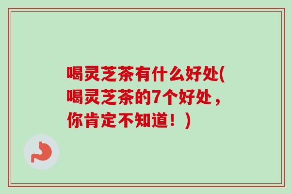 喝灵芝茶有什么好处(喝灵芝茶的7个好处,你肯定不知道!) 喝灵芝茶有什么好处(喝灵芝茶的7个好处,你肯定不知道!)