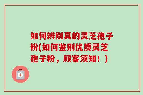 如何辨别真的灵芝孢子粉(如何鉴别优质灵芝孢子粉,顾客须知!) 如何辨别真的灵芝孢子粉(如何鉴别优质灵芝孢子粉,顾客须知!)