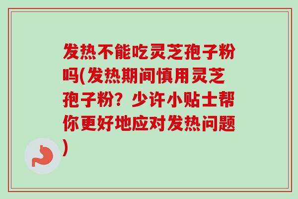 发热不能吃灵芝孢子粉吗(发热期间慎用灵芝孢子粉?少许小贴士帮你更好地应对发热问题) 发热不能吃灵芝孢子粉吗(发热期间慎用灵芝孢子粉?少许小贴士帮你更好地应对发热问题)