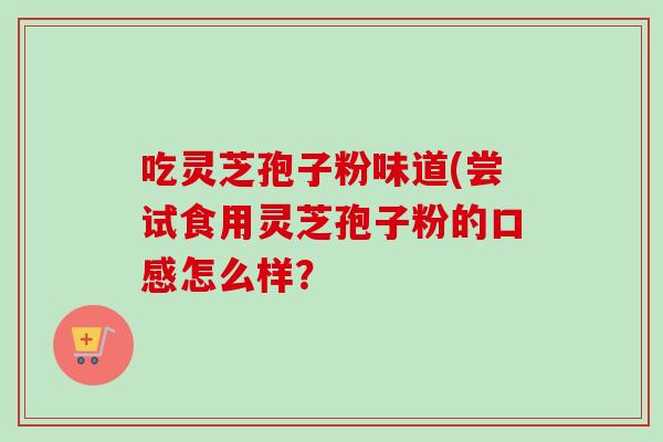吃灵芝孢子粉味道(尝试食用灵芝孢子粉的口感怎么样？