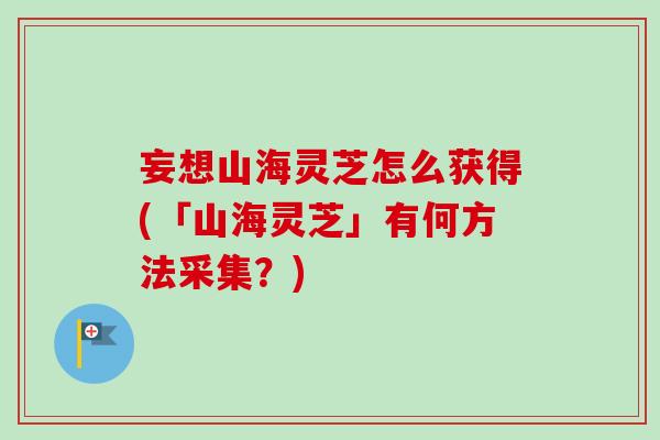 妄想山海灵芝怎么获得(「山海灵芝」有何方法采集?) 妄想山海灵芝怎么获得(「山海灵芝」有何方法采集?)