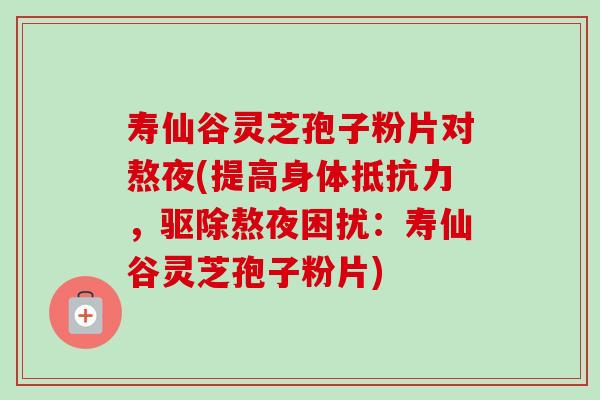寿仙谷灵芝孢子粉片对熬夜(提高身体抵抗力,驱除熬夜困扰:寿仙谷灵芝孢子粉片) 寿仙谷灵芝孢子粉片对熬夜(提高身体抵抗力,驱除熬夜困扰:寿仙谷灵芝孢子粉片)