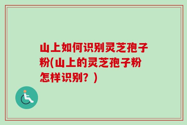 山上如何识别灵芝孢子粉(山上的灵芝孢子粉怎样识别?) 山上如何识别灵芝孢子粉(山上的灵芝孢子粉怎样识别?)