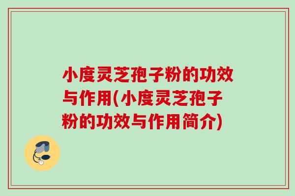 小度灵芝孢子粉的功效与作用(小度灵芝孢子粉的功效与作用简介) 小度灵芝孢子粉的功效与作用(小度灵芝孢子粉的功效与作用简介)