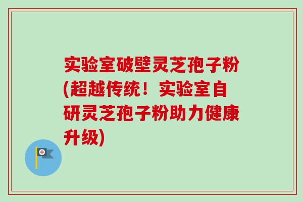实验室破壁灵芝孢子粉(超越传统!实验室自研灵芝孢子粉助力健康升级) 实验室破壁灵芝孢子粉(超越传统!实验室自研灵芝孢子粉助力健康升级)
