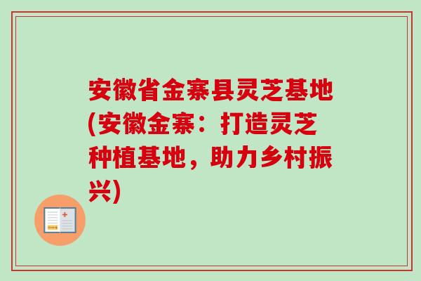 安徽省金寨县灵芝基地(安徽金寨:打造灵芝种植基地,助力乡村振兴) 安徽省金寨县灵芝基地(安徽金寨:打造灵芝种植基地,助力乡村振兴)