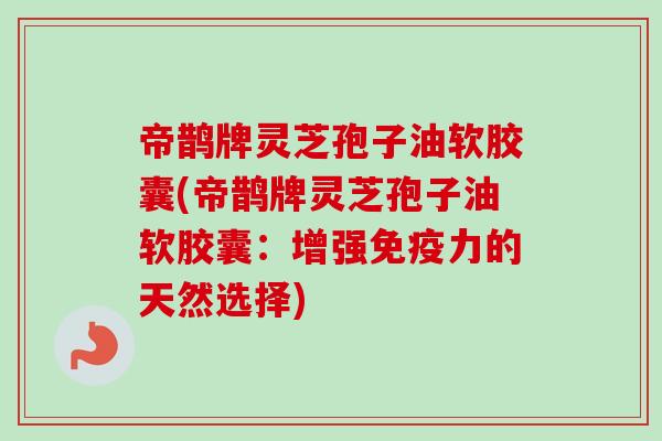 帝鹊牌灵芝孢子油软胶囊(帝鹊牌灵芝孢子油软胶囊:增强免疫力的天然选择) 帝鹊牌灵芝孢子油软胶囊(帝鹊牌灵芝孢子油软胶囊:增强免疫力的天然选择)