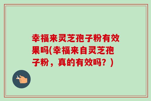 幸福来灵芝孢子粉有效果吗(幸福来自灵芝孢子粉，真的有效吗？)