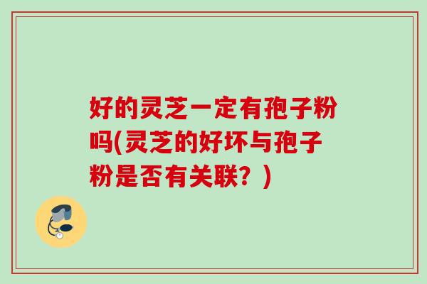 好的灵芝一定有孢子粉吗(灵芝的好坏与孢子粉是否有关联?) 好的灵芝一定有孢子粉吗(灵芝的好坏与孢子粉是否有关联?)