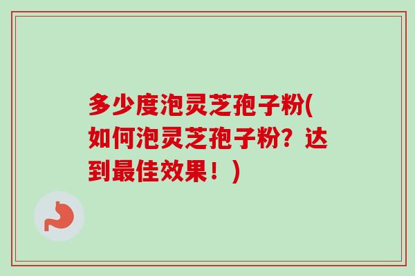 多少度泡灵芝孢子粉(如何泡灵芝孢子粉？达到佳效果！)