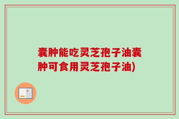 囊肿能吃灵芝孢子油囊肿可食用灵芝孢子油) 囊肿能吃灵芝孢子油囊肿可食用灵芝孢子油)
