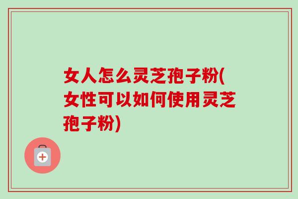 女人怎么灵芝孢子粉(女性可以如何使用灵芝孢子粉) 女人怎么灵芝孢子粉(女性可以如何使用灵芝孢子粉)