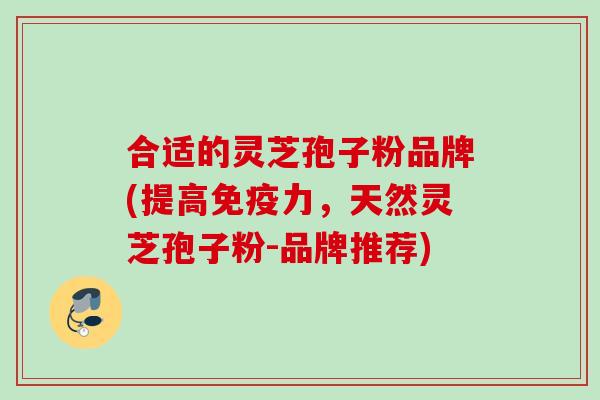 合适的灵芝孢子粉品牌(提高免疫力,天然灵芝孢子粉-品牌推荐) 合适的灵芝孢子粉品牌(提高免疫力,天然灵芝孢子粉-品牌推荐)