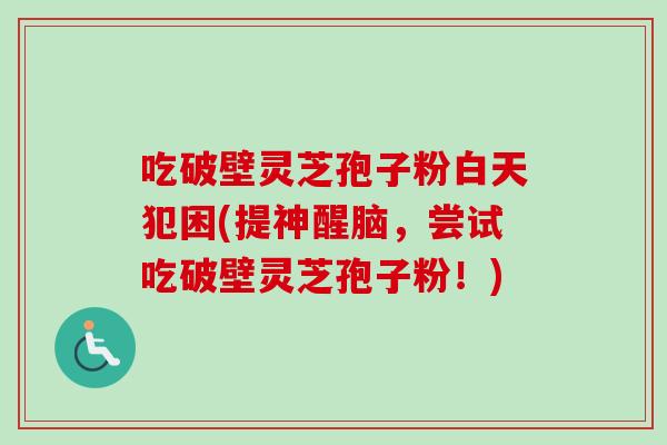 吃破壁灵芝孢子粉白天犯困(提神醒脑，尝试吃破壁灵芝孢子粉！)