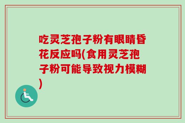 吃灵芝孢子粉有眼睛昏花反应吗(食用灵芝孢子粉可能导致视力模糊) 吃灵芝孢子粉有眼睛昏花反应吗(食用灵芝孢子粉可能导致视力模糊)
