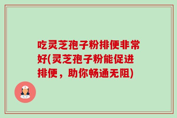 吃灵芝孢子粉排便非常好(灵芝孢子粉能促进排便,助你畅通无阻) 吃灵芝孢子粉排便非常好(灵芝孢子粉能促进排便,助你畅通无阻)