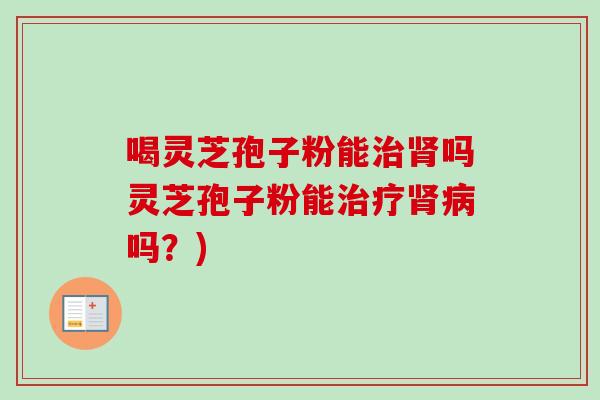 喝灵芝孢子粉能吗灵芝孢子粉能吗?) 喝灵芝孢子粉能吗灵芝孢子粉能吗?)
