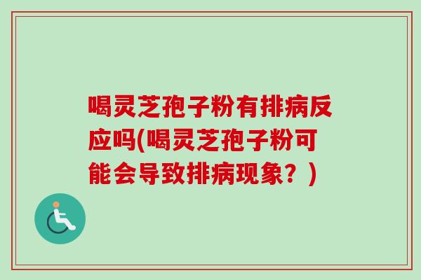 喝灵芝孢子粉有排反应吗(喝灵芝孢子粉可能会导致排现象？)