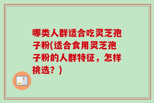哪类人群适合吃灵芝孢子粉(适合食用灵芝孢子粉的人群特征,怎样挑选?) 哪类人群适合吃灵芝孢子粉(适合食用灵芝孢子粉的人群特征,怎样挑选?)